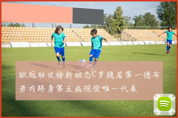 欧冠助攻榜新动态C罗稳居第一德布劳内跻身第五成现役唯一代表