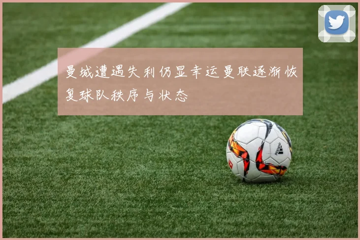 曼城遭遇失利仍显幸运曼联逐渐恢复球队秩序与状态