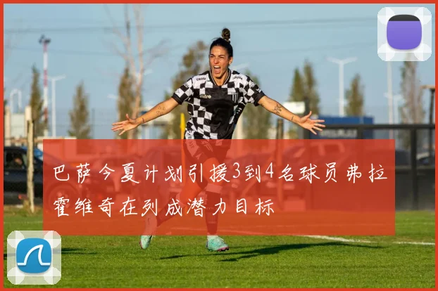 巴萨今夏计划引援3到4名球员弗拉霍维奇在列成潜力目标