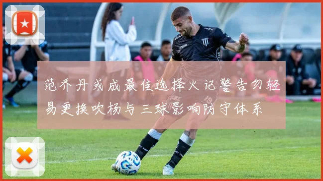 范乔丹或成最佳选择火记警告勿轻易更换吹杨与三球影响防守体系