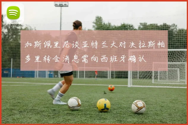 加斯佩里尼谈亚特兰大对决拉斯帕多里转会消息需向西班牙确认