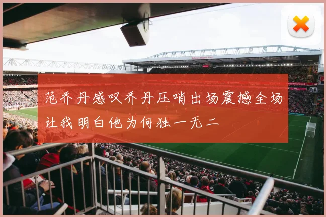 范乔丹感叹乔丹压哨出场震撼全场让我明白他为何独一无二