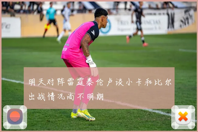 明天对阵雷霆泰伦卢谈小卡和比尔出战情况尚不明朗