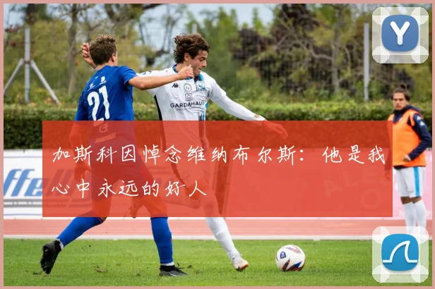 加斯科因悼念维纳布尔斯：他是我心中永远的好人