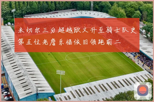 米切尔三分超越欧文升至骑士队史第五位老詹乐福依旧领跑前二