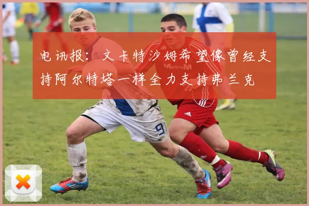 电讯报：文卡特沙姆希望像曾经支持阿尔特塔一样全力支持弗兰克