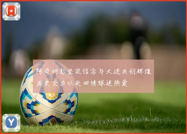 阿奇姆彭坚定信念与大连共创辉煌历史全力以赴回馈球迷热爱