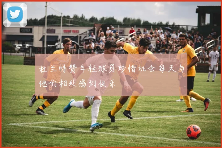 杜兰特赞年轻球员珍惜机会每天与他们相处感到快乐