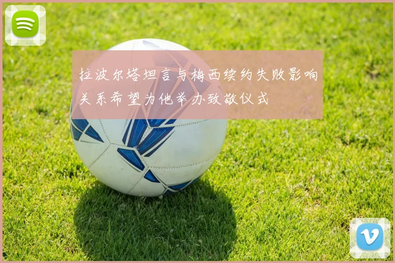 拉波尔塔坦言与梅西续约失败影响关系希望为他举办致敬仪式