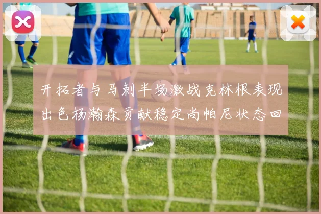 开拓者与马刺半场激战克林根表现出色杨瀚森贡献稳定尚帕尼状态回暖