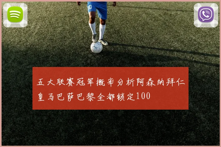 五大联赛冠军概率分析阿森纳拜仁皇马巴萨巴黎全都锁定100