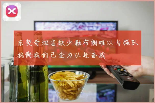 东契奇坦言缺少勒布朗难以与强队抗衡我们已全力以赴奋战