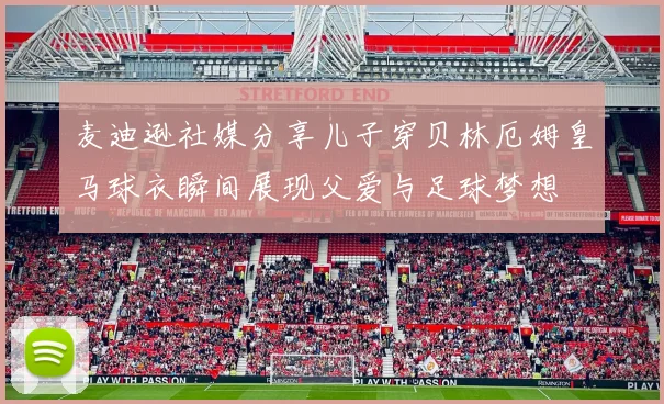 麦迪逊社媒分享儿子穿贝林厄姆皇马球衣瞬间展现父爱与足球梦想