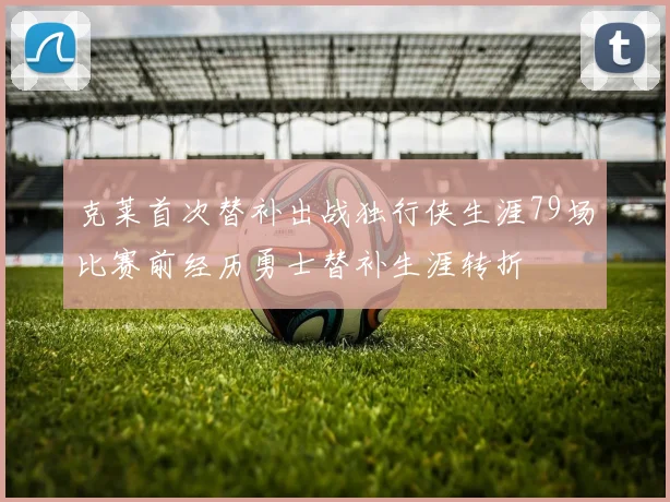 克莱首次替补出战独行侠生涯79场比赛前经历勇士替补生涯转折