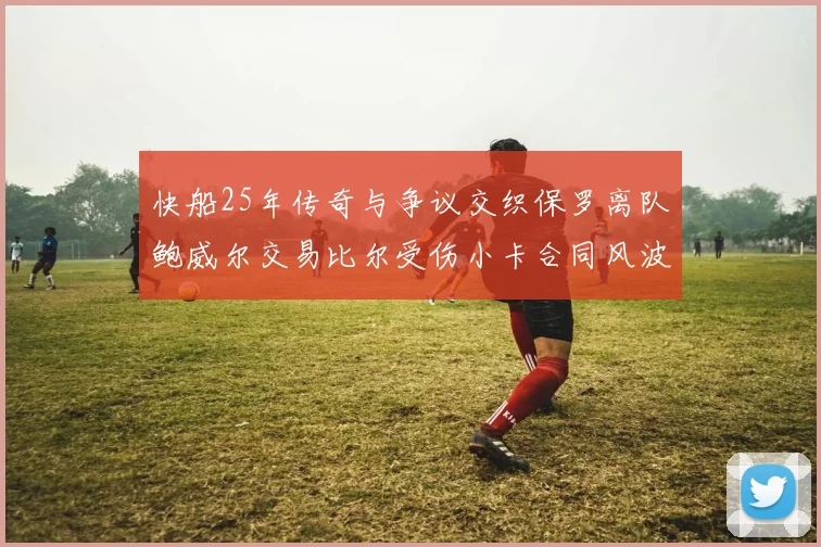 快船25年传奇与争议交织保罗离队鲍威尔交易比尔受伤小卡合同风波揭秘
