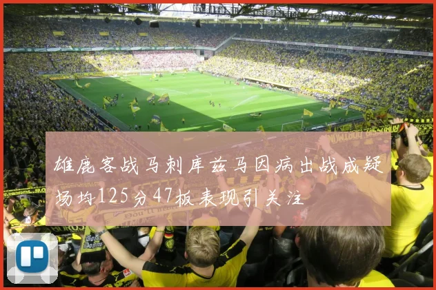 雄鹿客战马刺库兹马因病出战成疑场均125分47板表现引关注