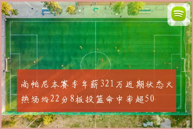 尚帕尼本赛季年薪321万近期状态火热场均22分8板投篮命中率超50