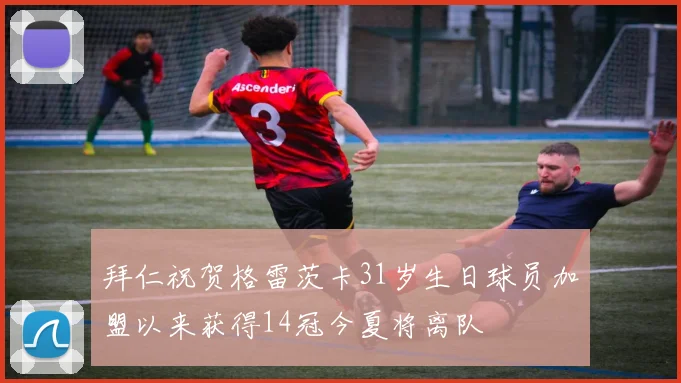拜仁祝贺格雷茨卡31岁生日球员加盟以来获得14冠今夏将离队