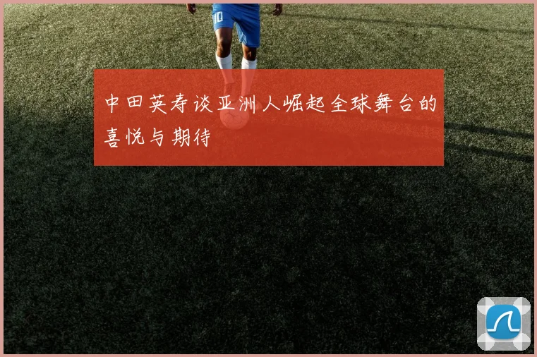 中田英寿谈亚洲人崛起全球舞台的喜悦与期待