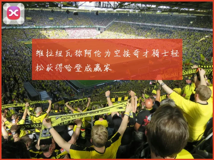 维拉纽瓦称阿伦为空接奇才骑士轻松获得哈登成赢家