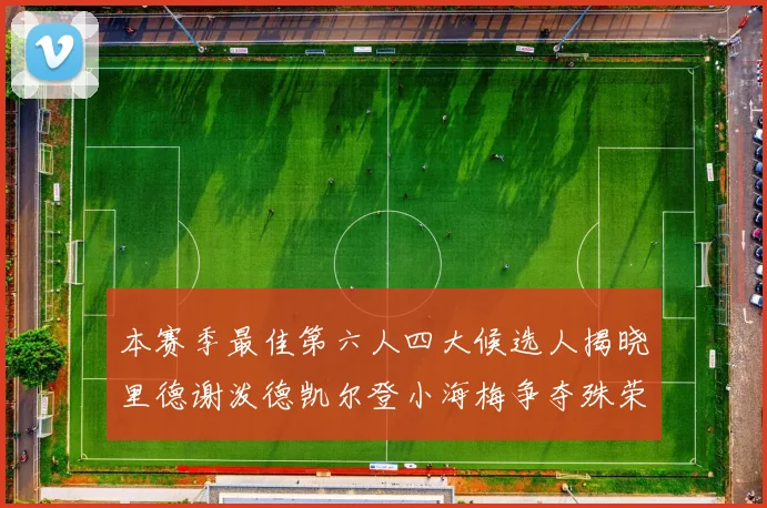 本赛季最佳第六人四大候选人揭晓里德谢泼德凯尔登小海梅争夺殊荣