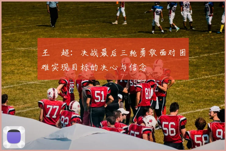 王燊超：决战最后三轮勇敢面对困难实现目标的决心与信念