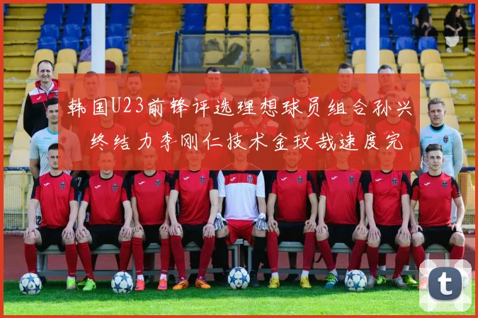 韩国U23前锋评选理想球员组合孙兴慜终结力李刚仁技术金玟哉速度完美融合