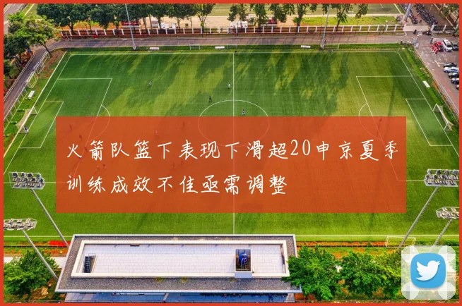 火箭队篮下表现下滑超20申京夏季训练成效不佳亟需调整