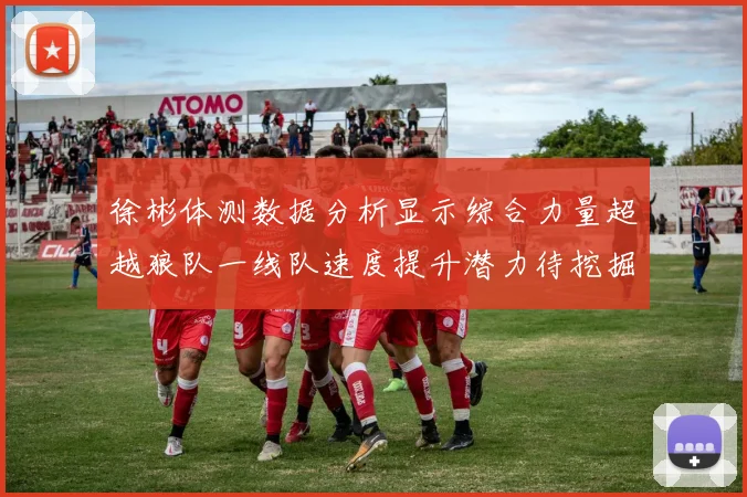 徐彬体测数据分析显示综合力量超越狼队一线队速度提升潜力待挖掘