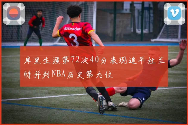 库里生涯第72次40分表现追平杜兰特并列NBA历史第九位