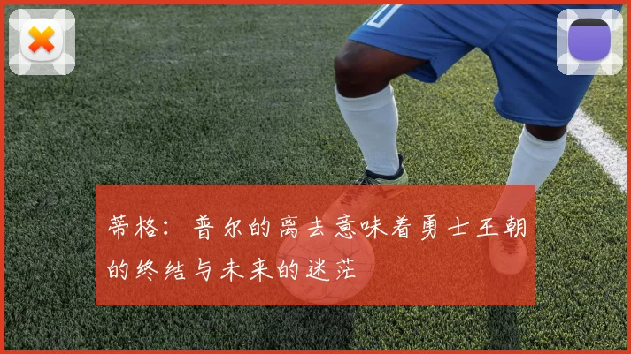 蒂格：普尔的离去意味着勇士王朝的终结与未来的迷茫
