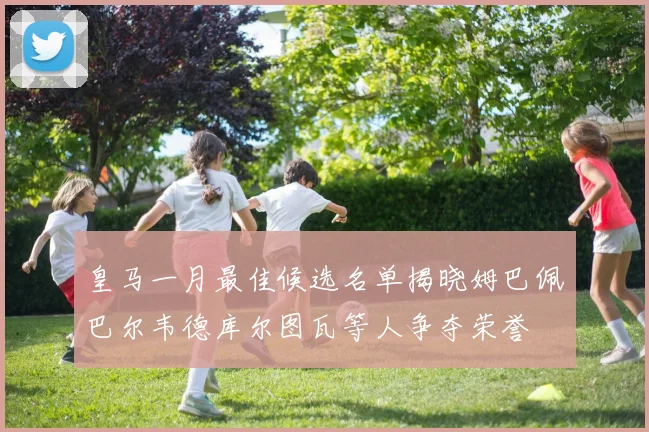 皇马一月最佳候选名单揭晓姆巴佩巴尔韦德库尔图瓦等人争夺荣誉