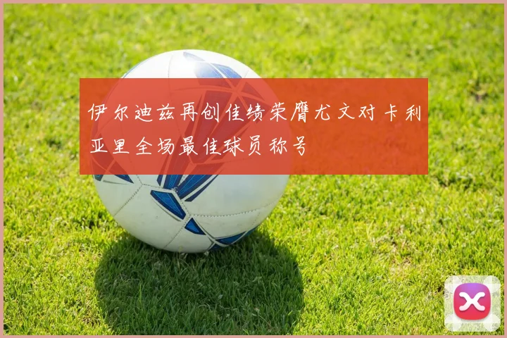 伊尔迪兹再创佳绩荣膺尤文对卡利亚里全场最佳球员称号
