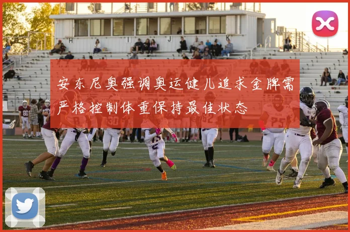 安东尼奥强调奥运健儿追求金牌需严格控制体重保持最佳状态