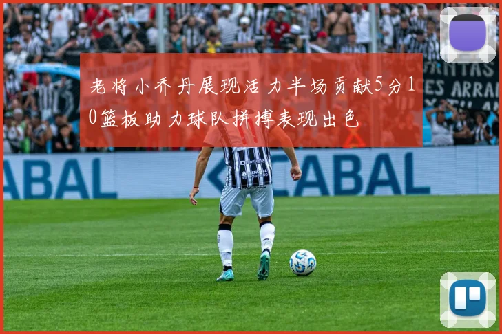老将小乔丹展现活力半场贡献5分10篮板助力球队拼搏表现出色