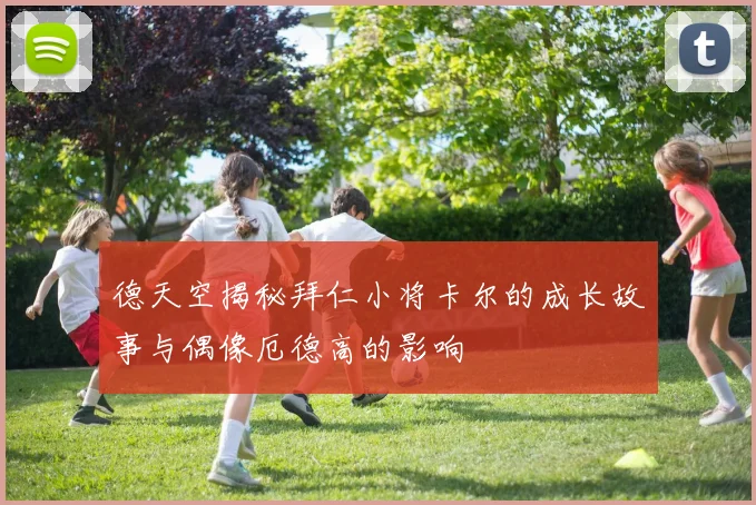 德天空揭秘拜仁小将卡尔的成长故事与偶像厄德高的影响
