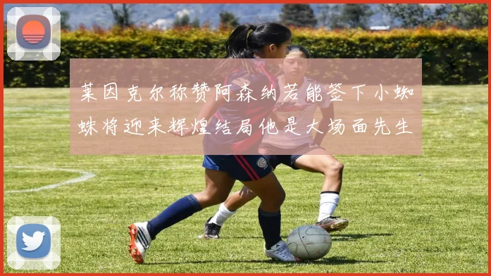 莱因克尔称赞阿森纳若能签下小蜘蛛将迎来辉煌结局他是大场面先生的最佳人选