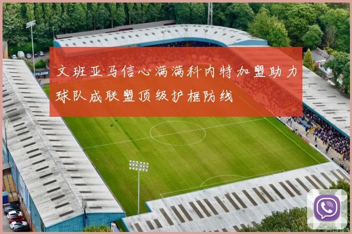 文班亚马信心满满科内特加盟助力球队成联盟顶级护框防线