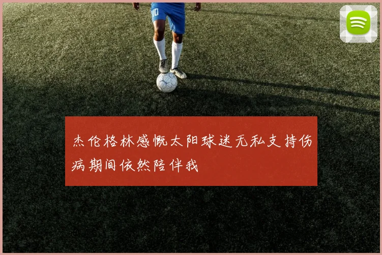 杰伦格林感慨太阳球迷无私支持伤病期间依然陪伴我