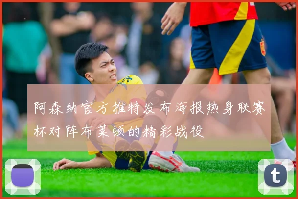 阿森纳官方推特发布海报热身联赛杯对阵布莱顿的精彩战役