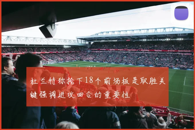 杜兰特称抢下18个前场板是取胜关键强调进攻回合的重要性