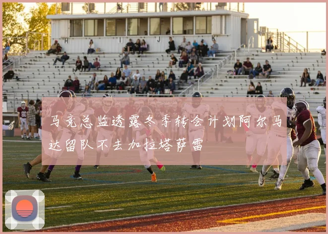 马竞总监透露冬季转会计划阿尔马达留队不去加拉塔萨雷