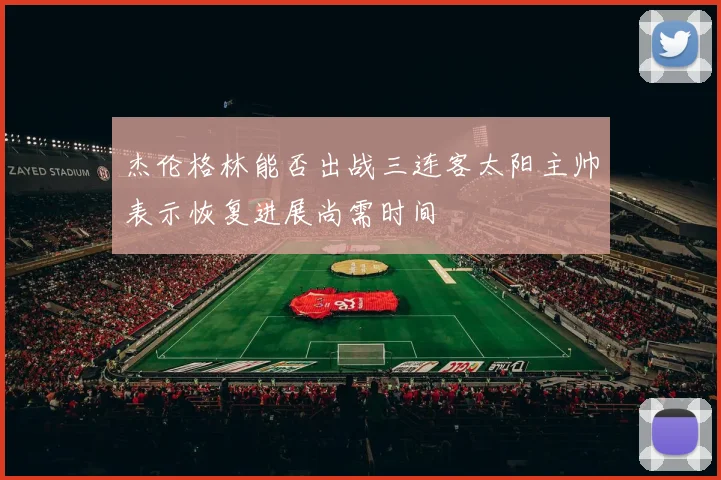 杰伦格林能否出战三连客太阳主帅表示恢复进展尚需时间