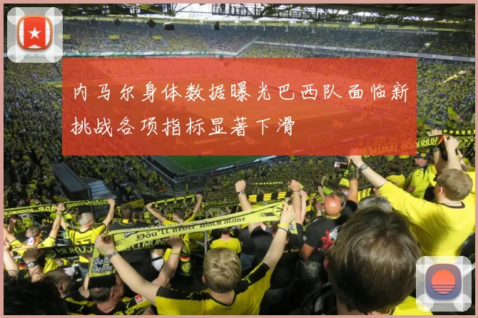 内马尔身体数据曝光巴西队面临新挑战各项指标显著下滑