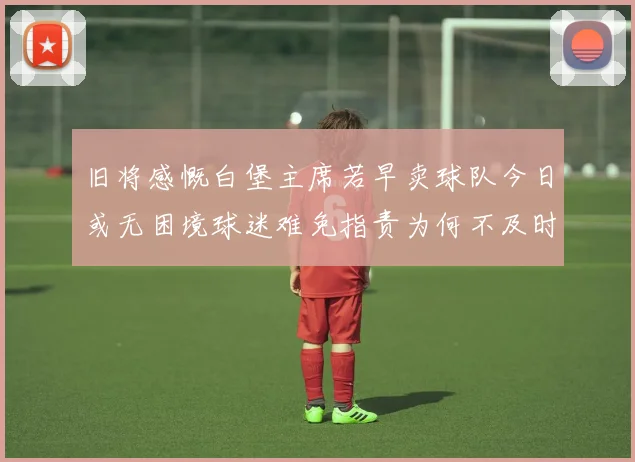 旧将感慨白堡主席若早卖球队今日或无困境球迷难免指责为何不及时出售