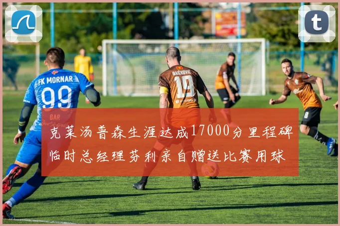 克莱汤普森生涯达成17000分里程碑临时总经理芬利亲自赠送比赛用球