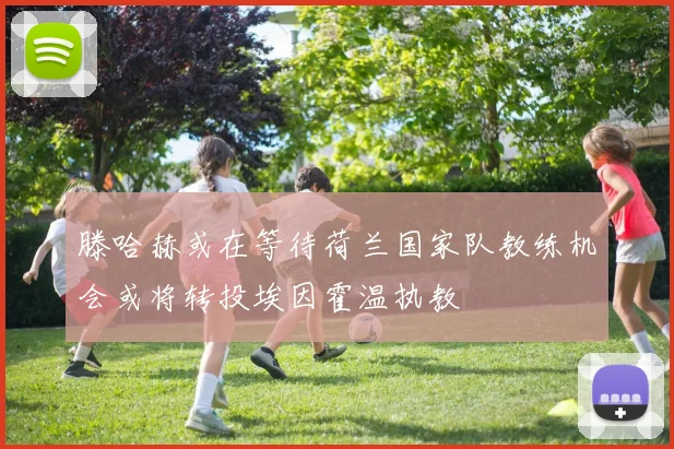 滕哈赫或在等待荷兰国家队教练机会或将转投埃因霍温执教
