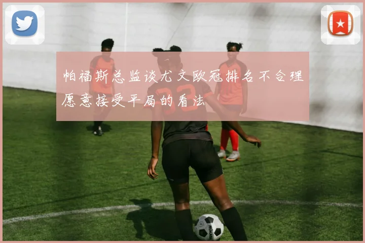 帕福斯总监谈尤文欧冠排名不合理愿意接受平局的看法