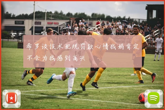 希罗谈技术犯规罚款心情我妈肯定不会为我感到高兴
