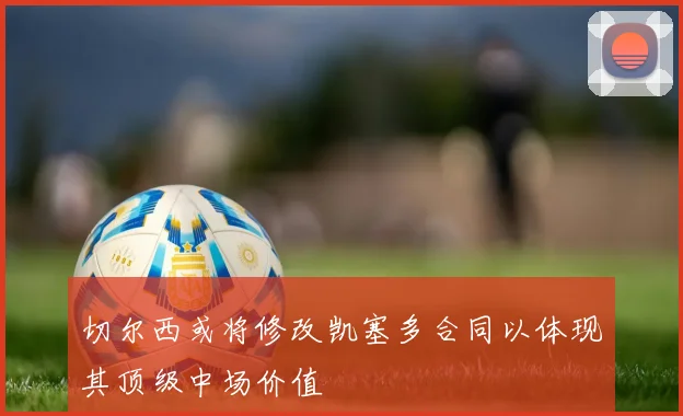 切尔西或将修改凯塞多合同以体现其顶级中场价值